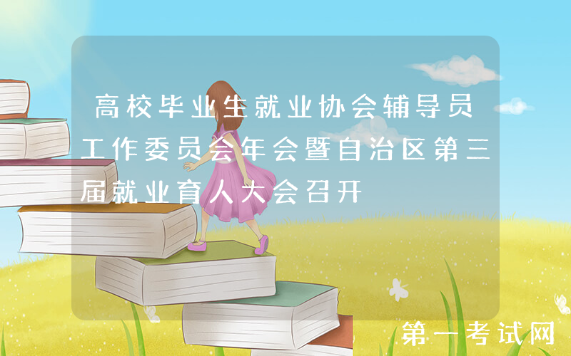 高校毕业生就业协会辅导员工作委员会年会暨自治区第三届就业育人大会召开