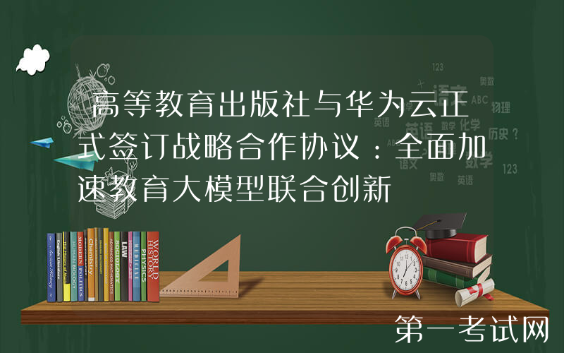 高等教育出版社与华为云正式签订战略合作协议：全面加速教育大模型联合创新