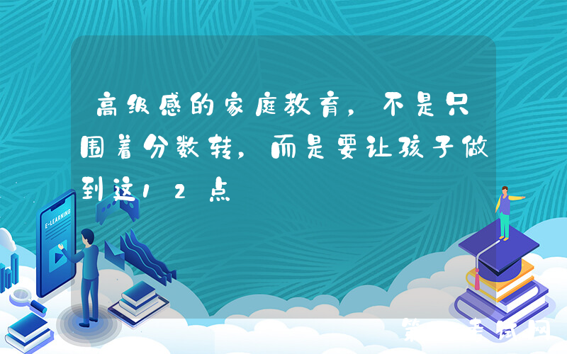 高级感的家庭教育，不是只围着分数转，而是要让孩子做到这12点