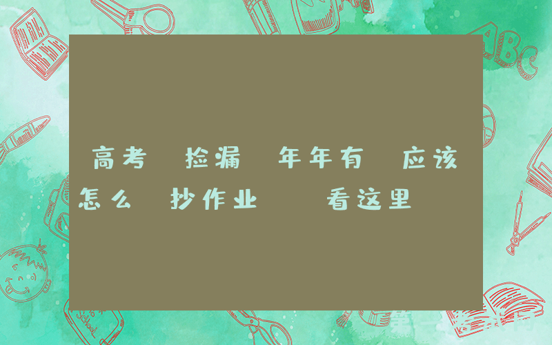 高考“捡漏”年年有，应该怎么“抄作业”？看这里！