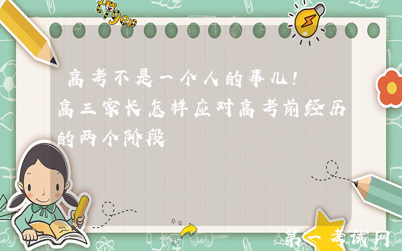 高考不是一个人的事儿! 高三家长怎样应对高考前经历的两个阶段