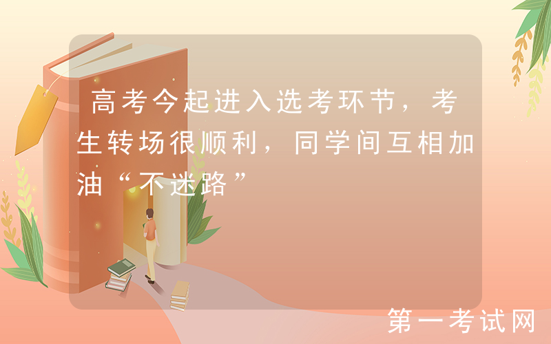 高考今起进入选考环节，考生转场很顺利，同学间互相加油“不迷路”