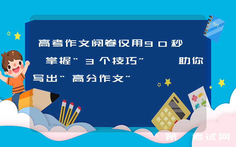 高考作文阅卷仅用90秒, 掌握“3个技巧”, 助你写出“高分作文”