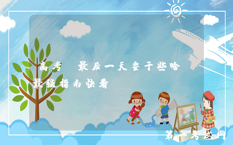 高考前最后一天要干些啥？最强指南快看！