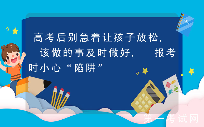 高考后别急着让孩子放松, 该做的事及时做好, 报考时小心“陷阱”