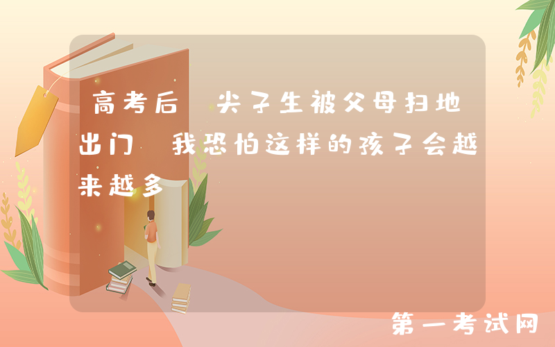 高考后，尖子生被父母扫地出门：我恐怕这样的孩子会越来越多