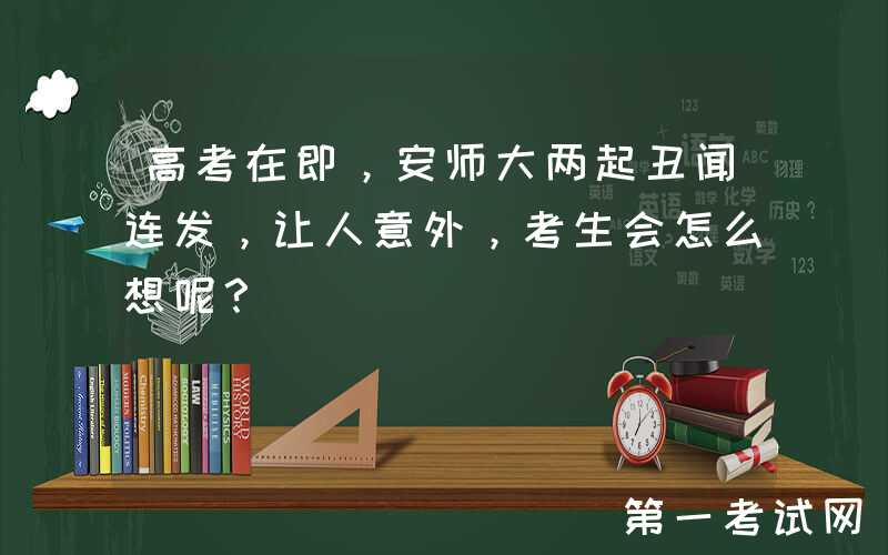 高考在即，安师大两起丑闻连发，让人意外，考生会怎么想呢？