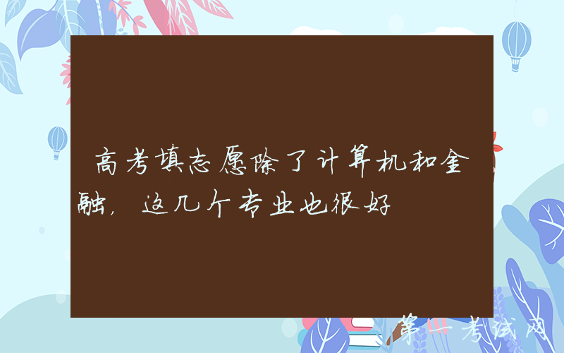 高考填志愿除了计算机和金融，这几个专业也很好