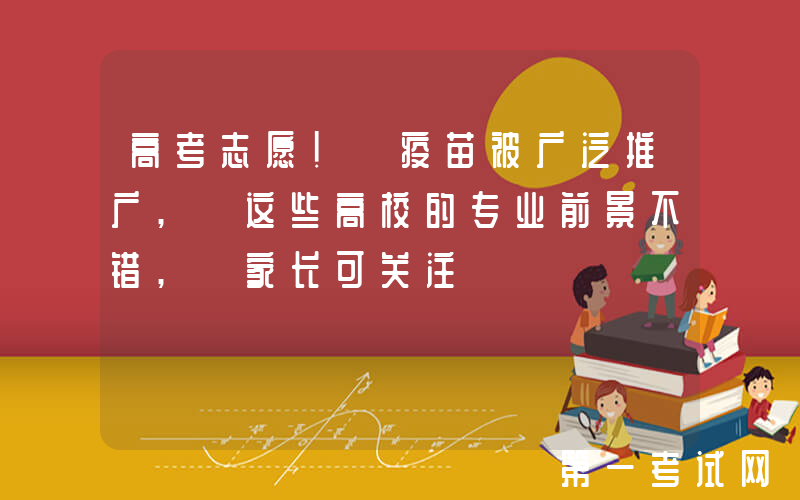 高考志愿! 疫苗被广泛推广, 这些高校的专业前景不错, 家长可关注