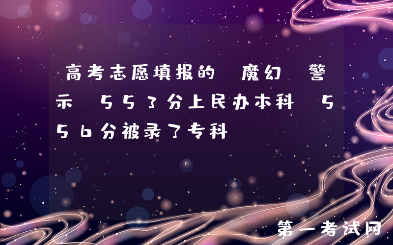 高考志愿填报的“魔幻”警示：553分上民办本科，556分被录了专科