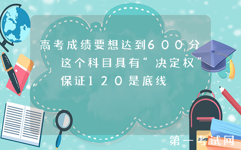 高考成绩要想达到600分, 这个科目具有“决定权”, 保证120是底线