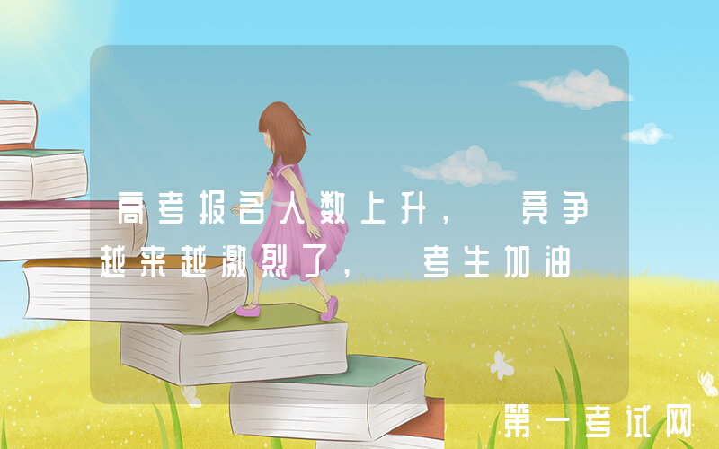 高考报名人数上升, 竞争越来越激烈了, 考生加油
