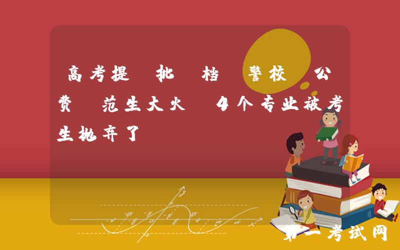 高考提前批投档，警校、公费师范生大火，4个专业被考生抛弃了？