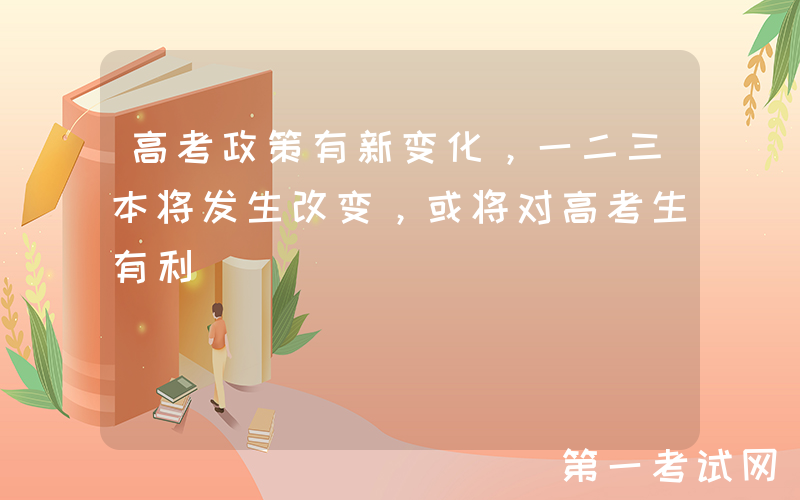 高考政策有新变化，一二三本将发生改变，或将对高考生有利