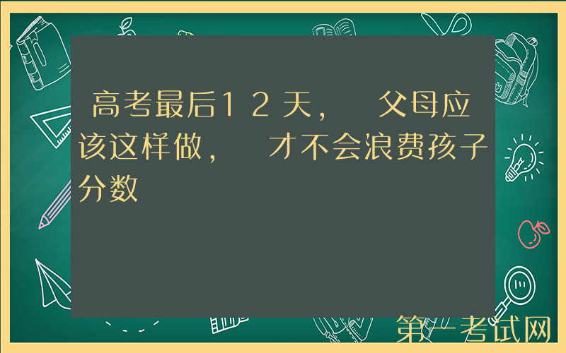 高考最后12天, 父母应该这样做, 才不会浪费孩子分数