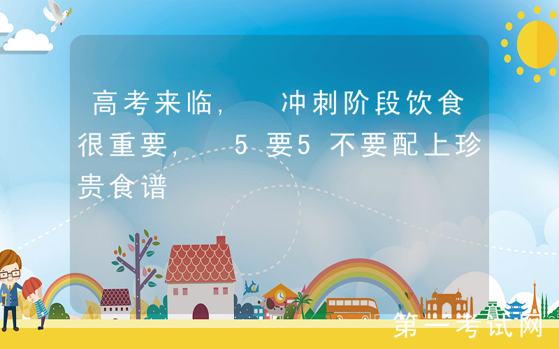 高考来临, 冲刺阶段饮食很重要, 5要5不要配上珍贵食谱