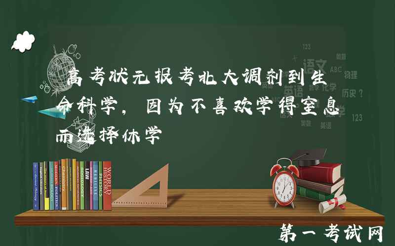 高考状元报考北大调剂到生命科学，因为不喜欢学得窒息而选择休学