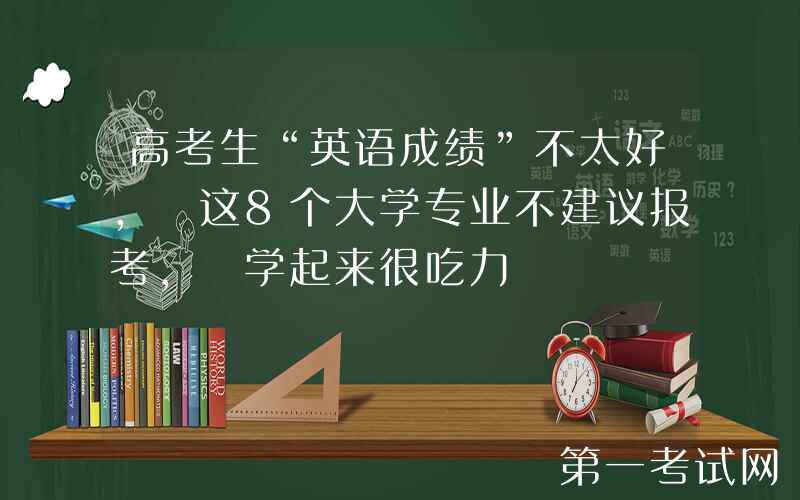 高考生“英语成绩”不太好, 这8个大学专业不建议报考, 学起来很吃力