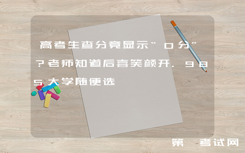 高考生查分竟显示“0分”？老师知道后喜笑颜开，985大学随便选