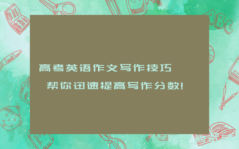 高考英语作文写作技巧 , 帮你迅速提高写作分数!