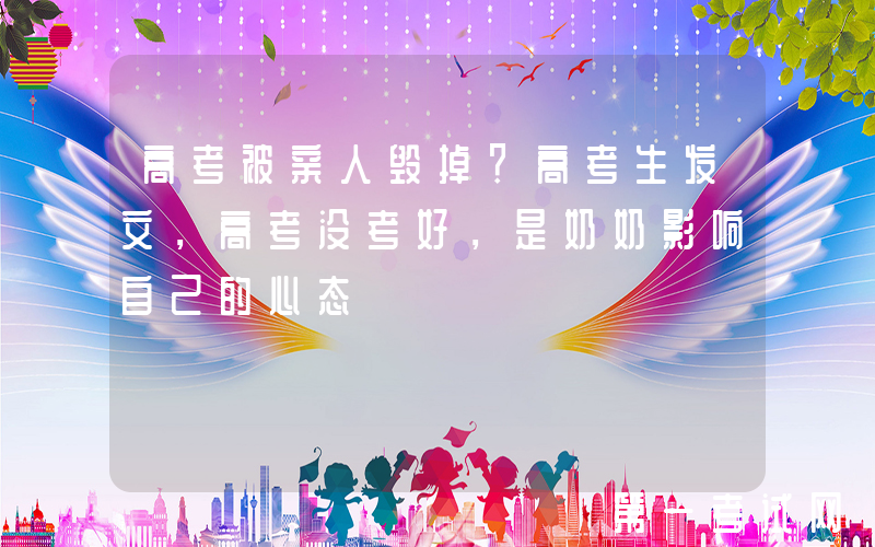 高考被亲人毁掉？高考生发文，高考没考好，是奶奶影响自己的心态