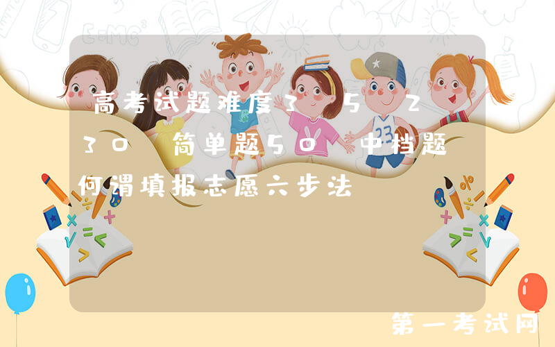 高考试题难度3:5:2，30%简单题50%中档题，何谓填报志愿六步法？