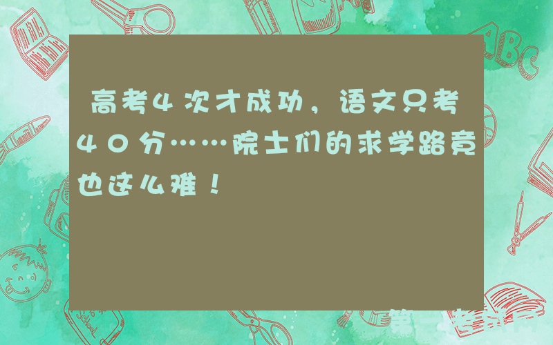 高考4次才成功，语文只考40分……院士们的求学路竟也这么难！