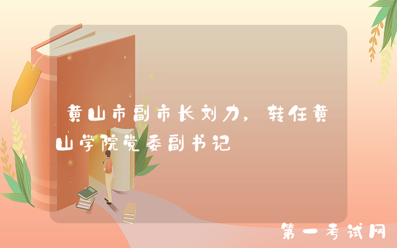 黄山市副市长刘力，转任黄山学院党委副书记