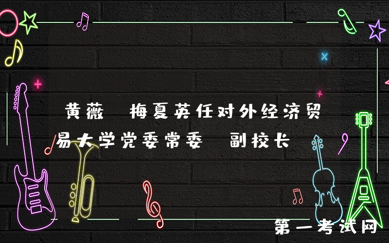 黄薇、梅夏英任对外经济贸易大学党委常委、副校长