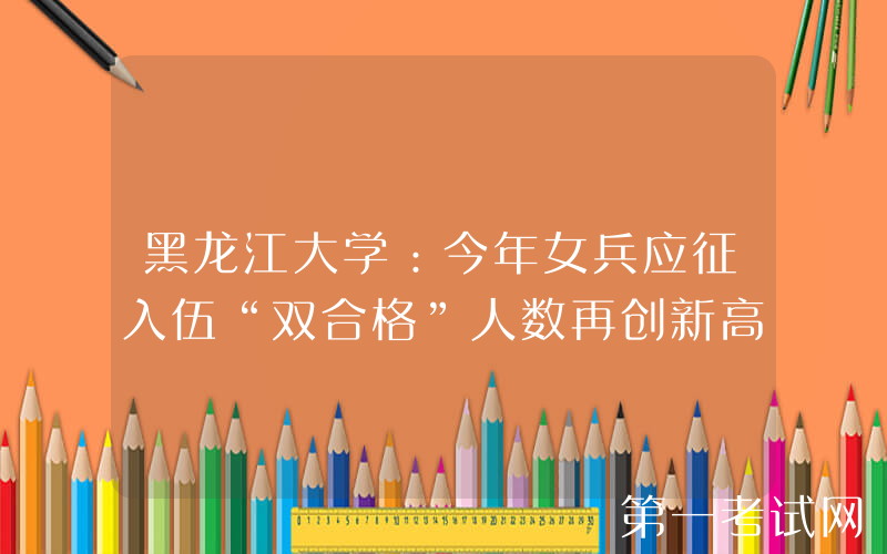 黑龙江大学：今年女兵应征入伍“双合格”人数再创新高