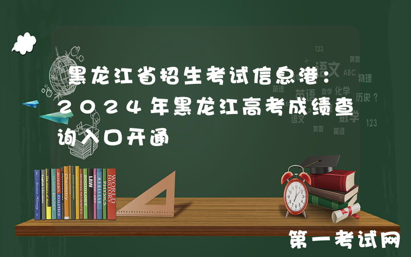 黑龙江省招生考试信息港：2024年黑龙江高考成绩查询入口开通