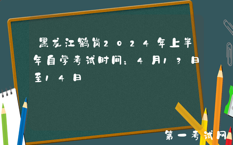 黑龙江鹤岗2024年上半年自学考试时间：4月13日至14日