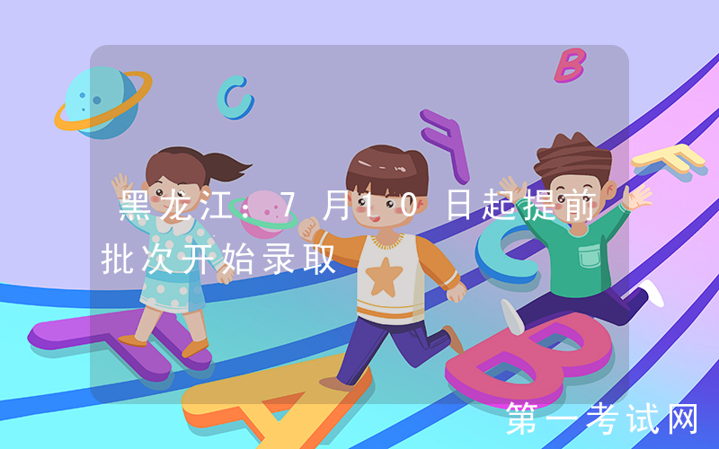 黑龙江：7月10日起提前批次开始录取