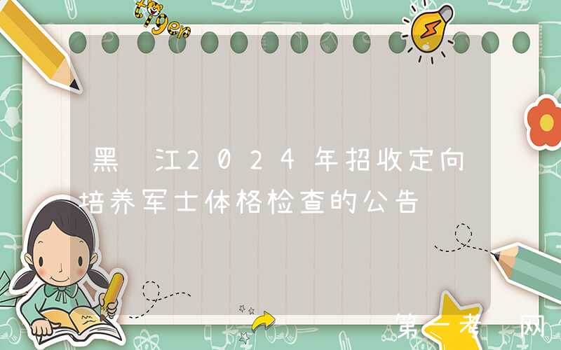 黑龙江2024年招收定向培养军士体格检查的公告