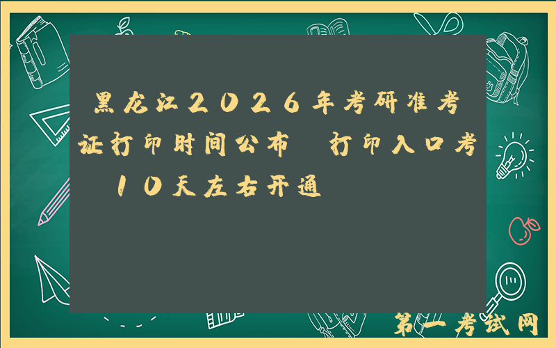 黑龙江2026年考研准考证打印时间公布 打印入口考前10天左右开通
