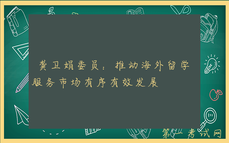 龚卫娟委员：推动海外留学服务市场有序有效发展