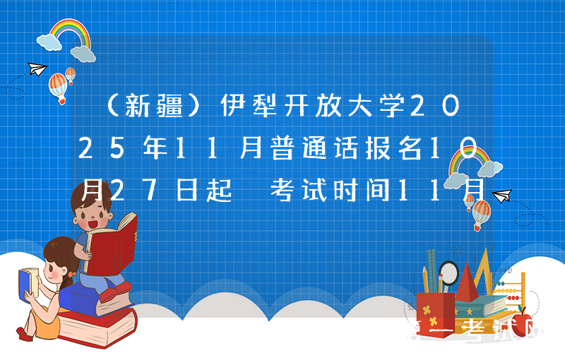 （新疆）伊犁开放大学2025年11月普通话报名10月27日起 考试时间11月13、14、27、28日