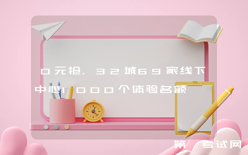 0元抢，32城69家线下中心1000个体验名额