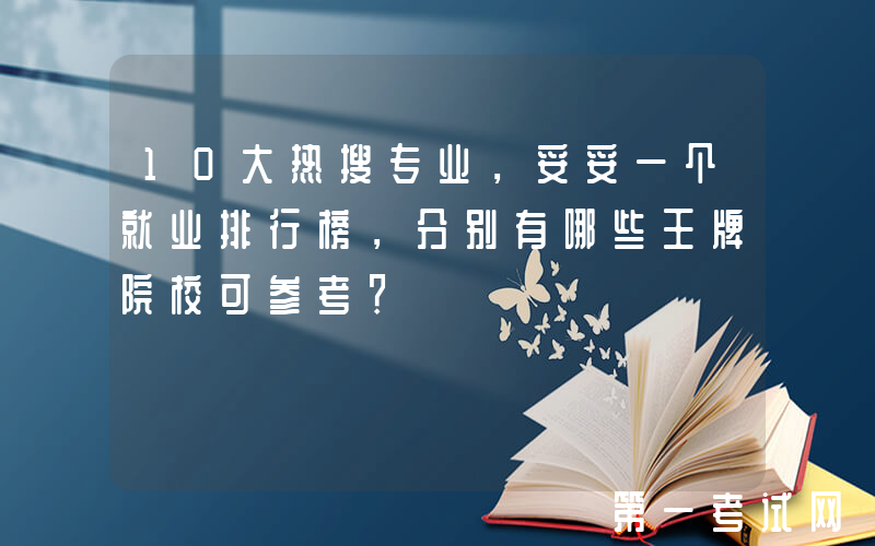 10大热搜专业，妥妥一个就业排行榜，分别有哪些王牌院校可参考？