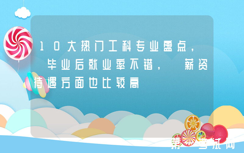 10大热门工科专业盘点, 毕业后就业率不错, 薪资待遇方面也比较高