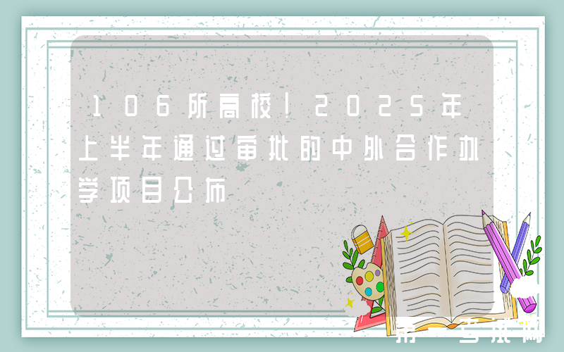 106所高校！2025年上半年通过审批的中外合作办学项目公布