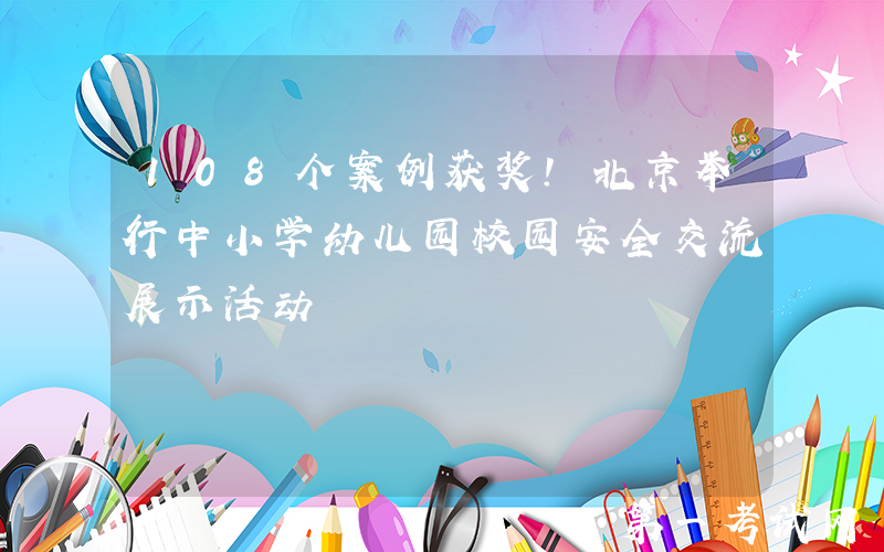 108个案例获奖！北京举行中小学幼儿园校园安全交流展示活动