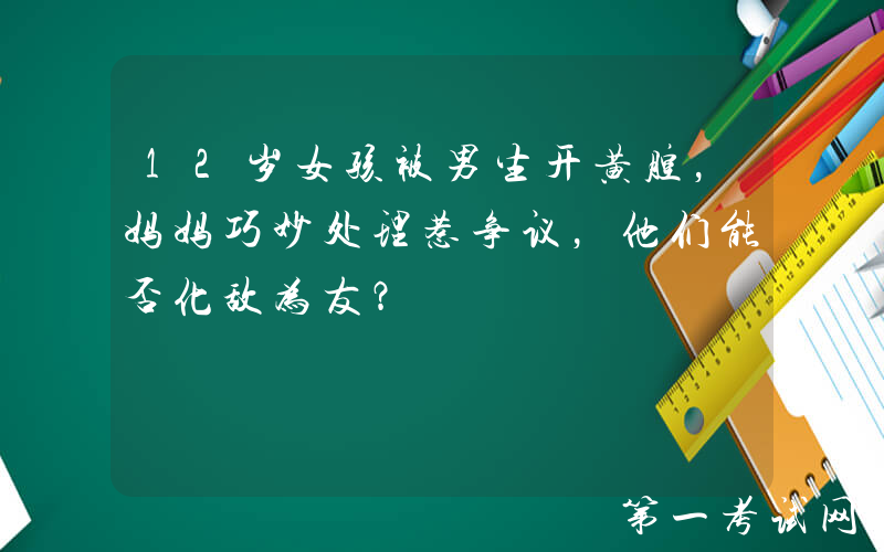12岁女孩被男生开黄腔，妈妈巧妙处理惹争议，他们能否化敌为友？
