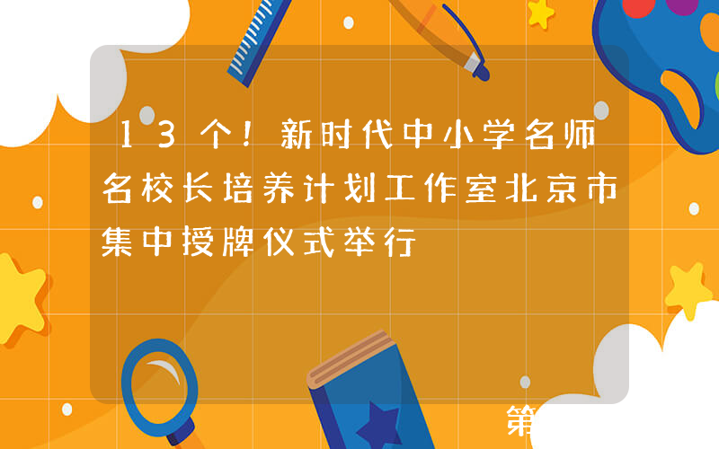 13个！新时代中小学名师名校长培养计划工作室北京市集中授牌仪式举行