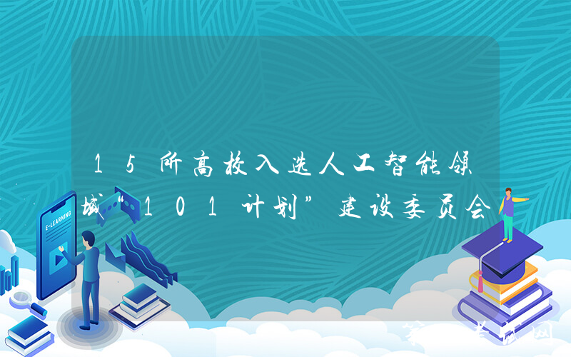 15所高校入选人工智能领域“101计划”建设委员会