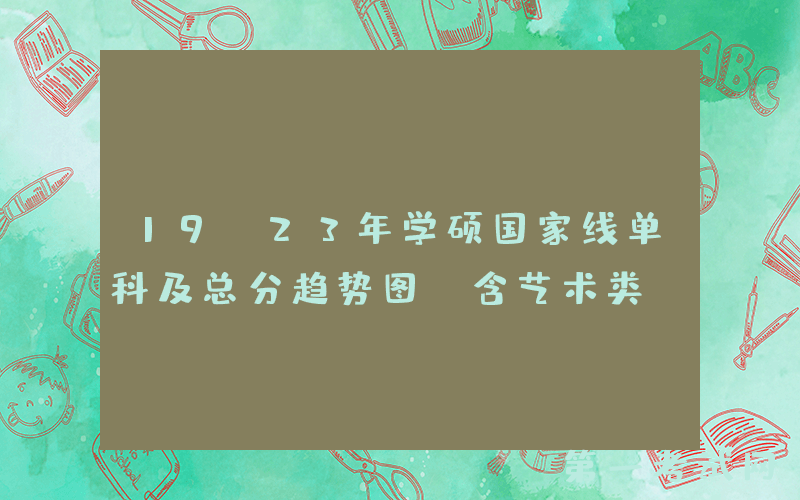 19-23年学硕国家线单科及总分趋势图（含艺术类）