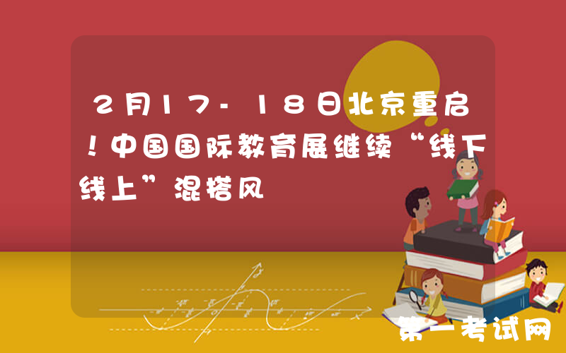 2月17-18日北京重启！中国国际教育展继续“线下线上”混搭风