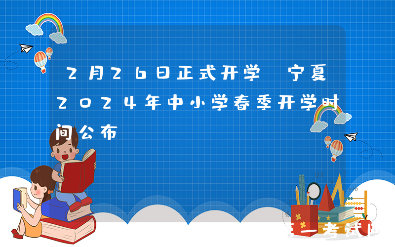 2月26日正式开学！宁夏2024年中小学春季开学时间公布