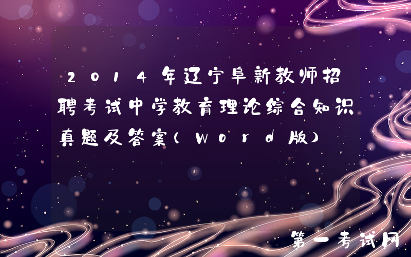 2014年辽宁阜新教师招聘考试中学教育理论综合知识真题及答案(Word版)