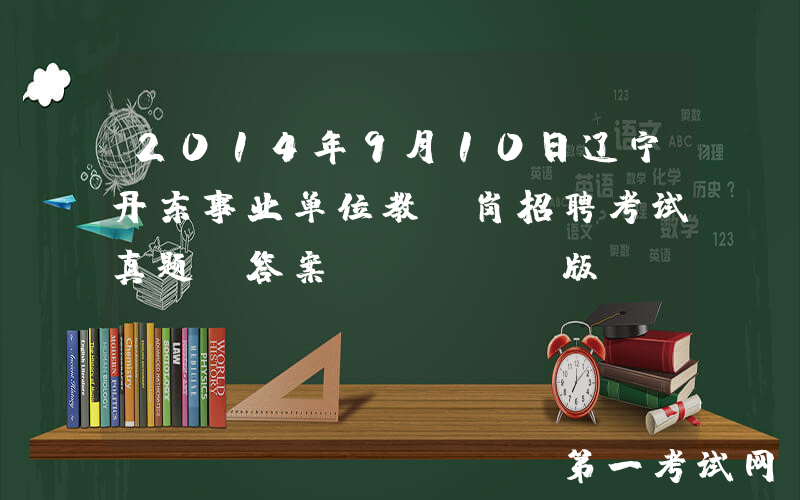 2014年9月10日辽宁丹东事业单位教师岗招聘考试真题及答案(Word版)